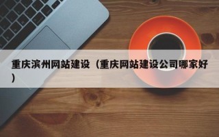 长垣重庆滨州网站建设（重庆网站建设公司哪家好）