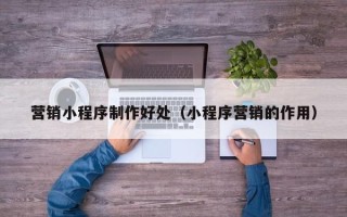 长垣营销小程序制作好处（小程序营销的作用）