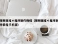 长垣视频图库小程序制作教程（视频图库小程序制作教程手机版）