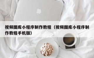 长垣视频图库小程序制作教程（视频图库小程序制作教程手机版）